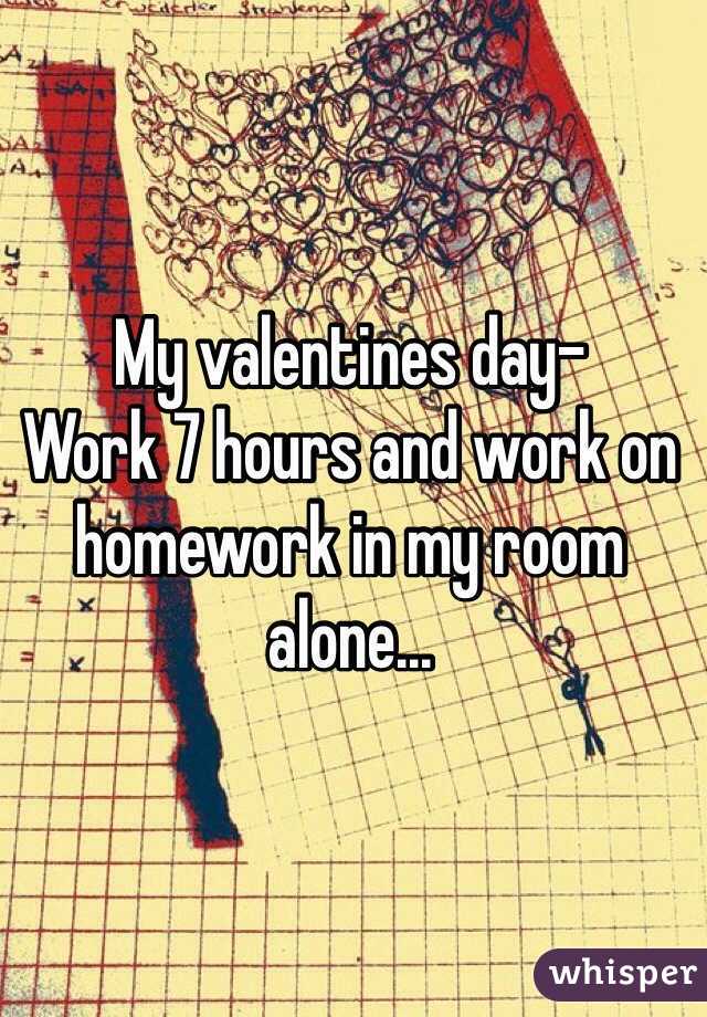 My valentines day-
Work 7 hours and work on homework in my room alone...