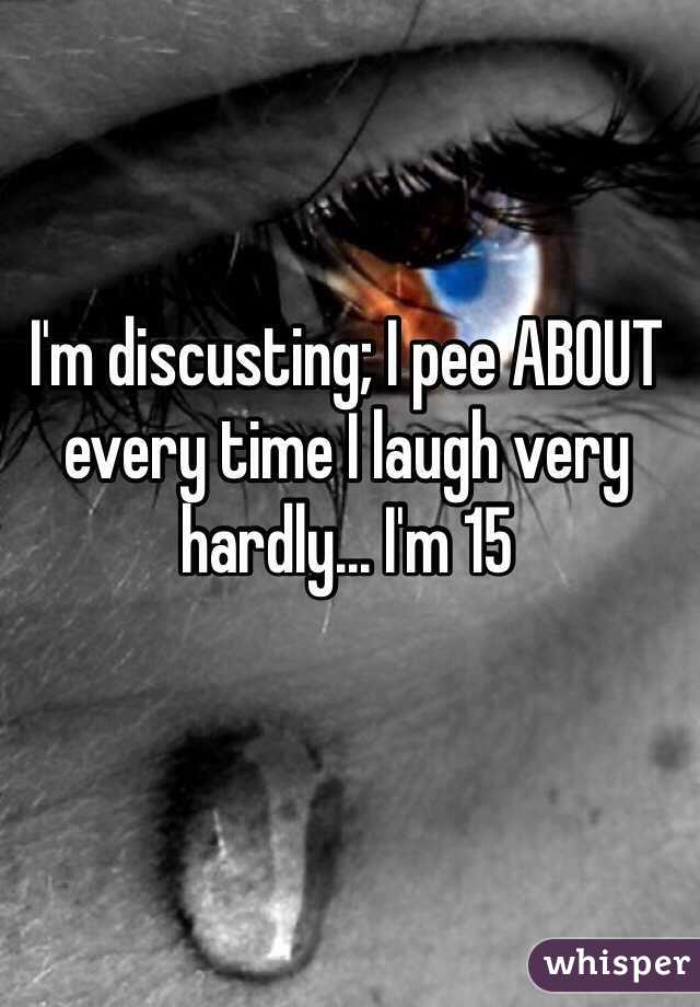 I'm discusting; I pee ABOUT every time I laugh very hardly... I'm 15