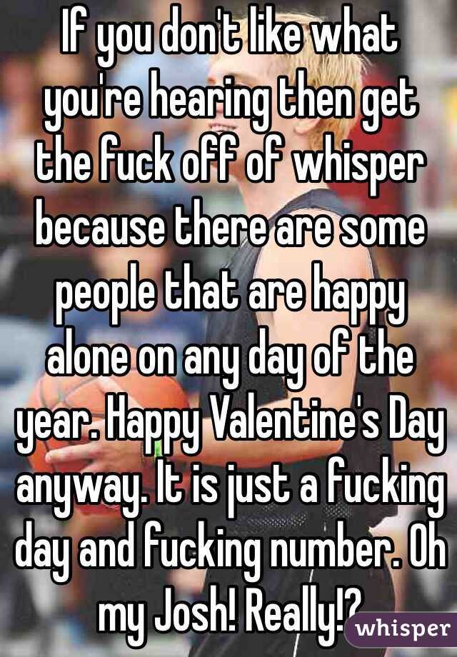 If you don't like what you're hearing then get the fuck off of whisper because there are some people that are happy alone on any day of the year. Happy Valentine's Day anyway. It is just a fucking day and fucking number. Oh my Josh! Really!?