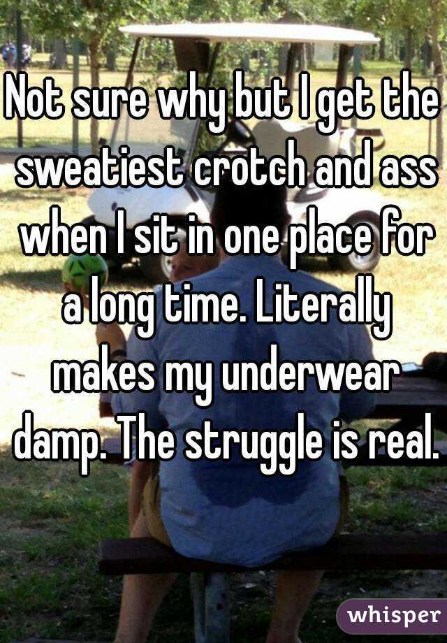 Not sure why but I get the sweatiest crotch and ass when I sit in one place for a long time. Literally makes my underwear damp. The struggle is real. 