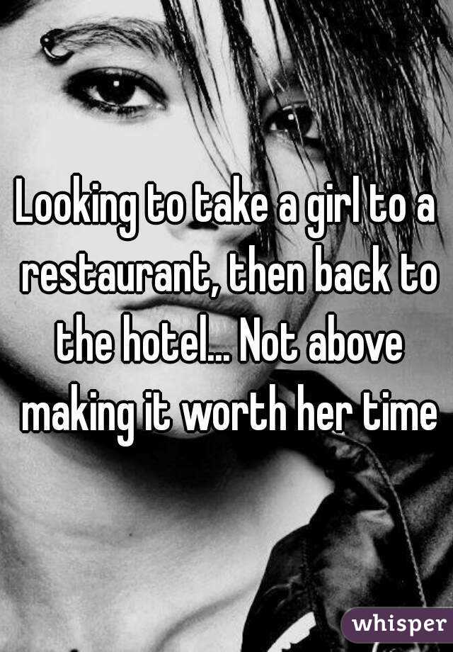 Looking to take a girl to a restaurant, then back to the hotel... Not above making it worth her time