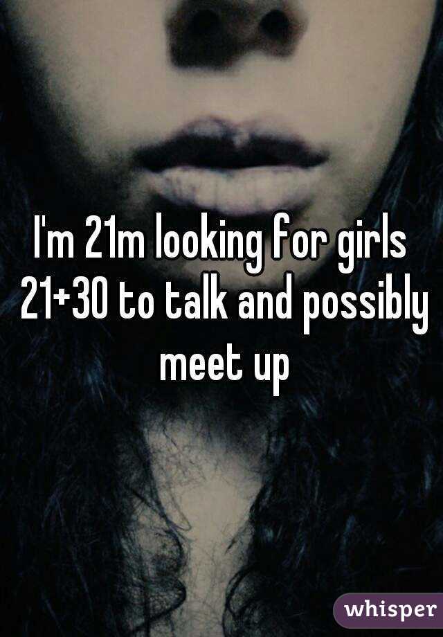I'm 21m looking for girls 21+30 to talk and possibly meet up