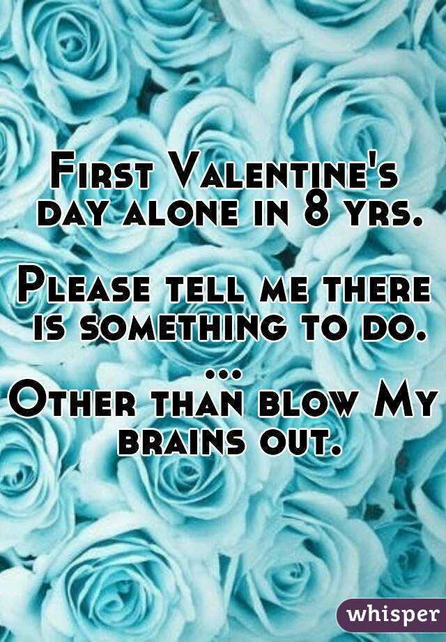 First Valentine's day alone in 8 yrs.

Please tell me there is something to do.
...
Other than blow My brains out.