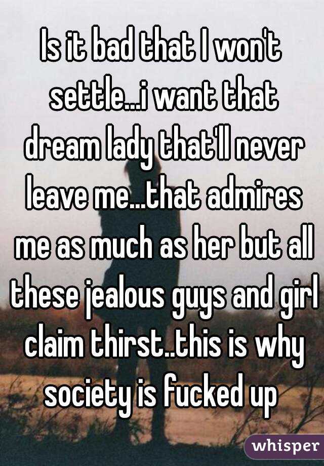 Is it bad that I won't settle...i want that dream lady that'll never leave me...that admires me as much as her but all these jealous guys and girl claim thirst..this is why society is fucked up 