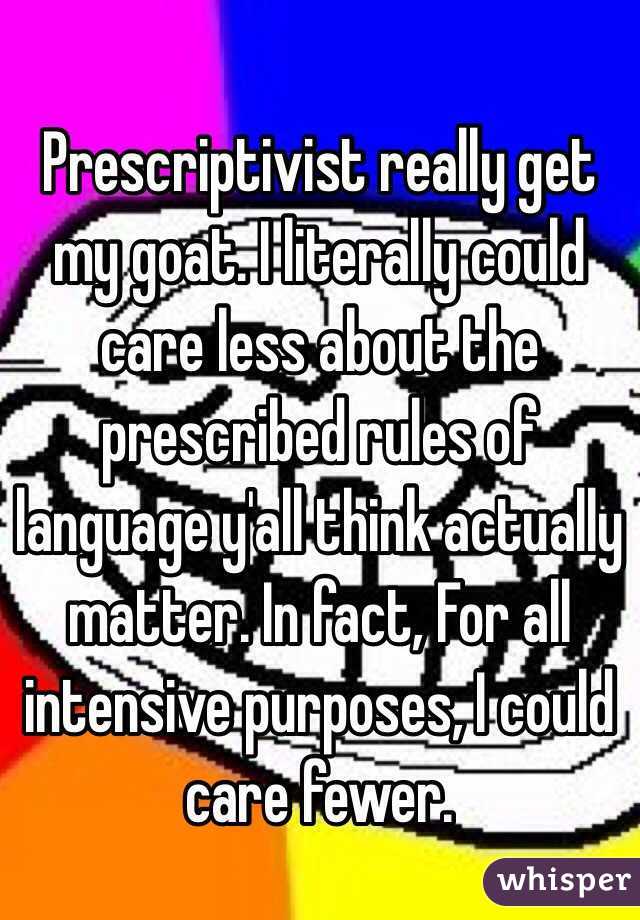 Prescriptivist really get my goat. I literally could care less about the prescribed rules of language y'all think actually matter. In fact, For all intensive purposes, I could care fewer. 