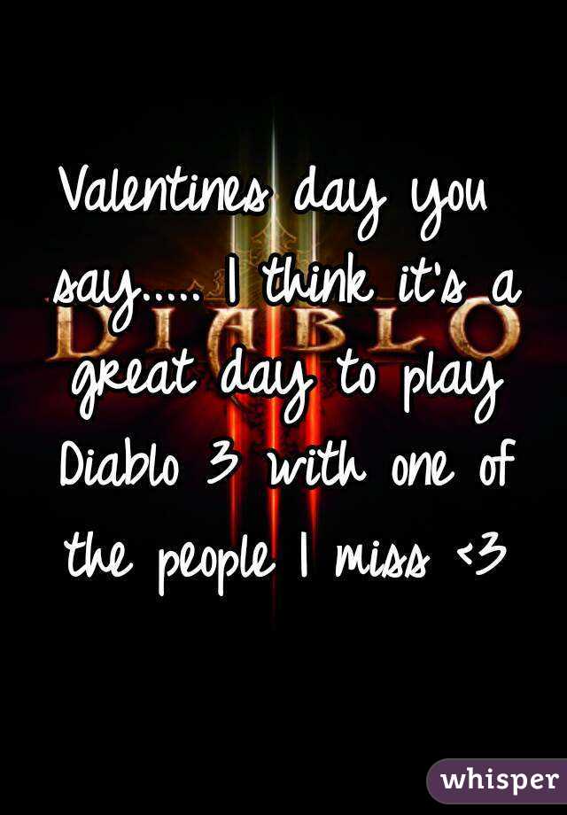 Valentines day you say..... I think it's a great day to play Diablo 3 with one of the people I miss <3