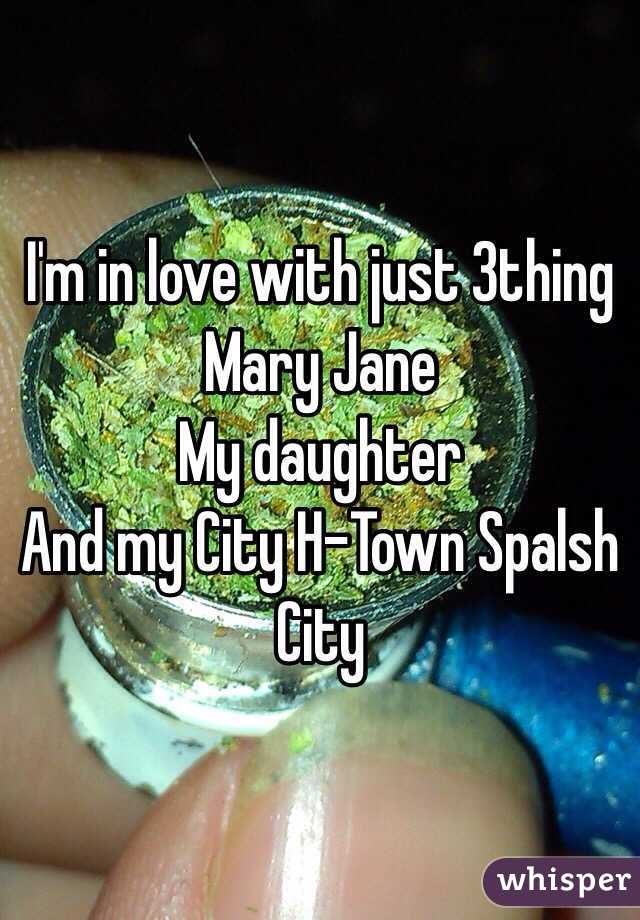 I'm in love with just 3thing 
Mary Jane 
My daughter 
And my City H-Town Spalsh City 