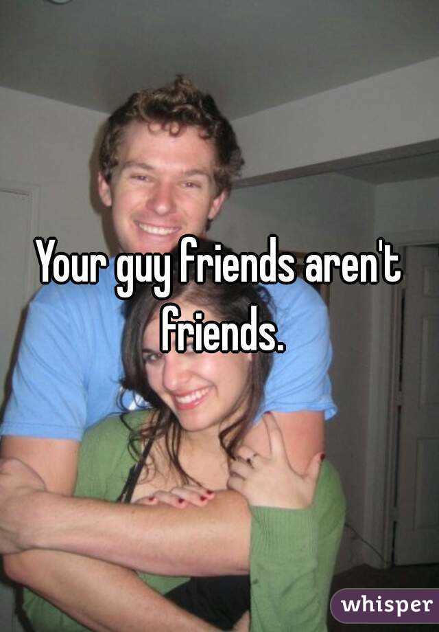 Your guy friends aren't friends.