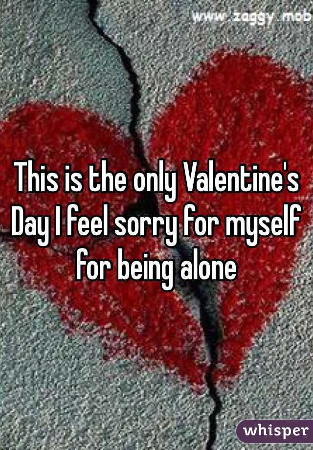 This is the only Valentine's Day I feel sorry for myself for being alone 