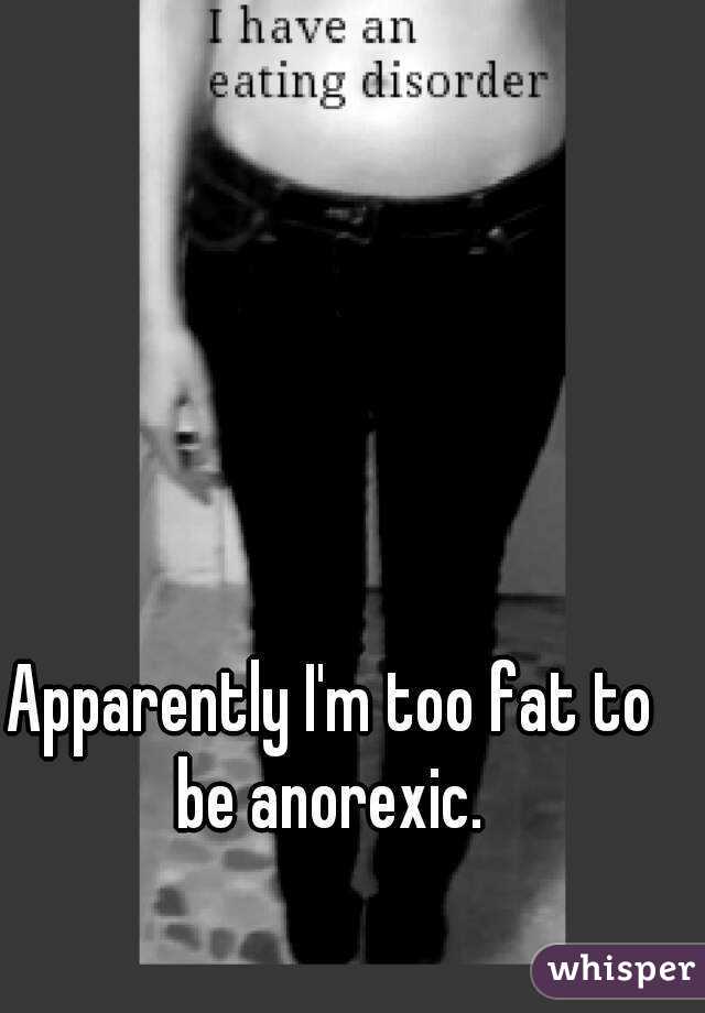 Apparently I'm too fat to be anorexic. 