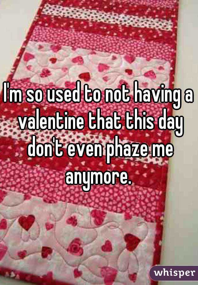I'm so used to not having a valentine that this day don't even phaze me anymore. 