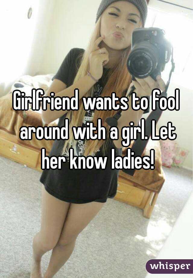 Girlfriend wants to fool around with a girl. Let her know ladies!