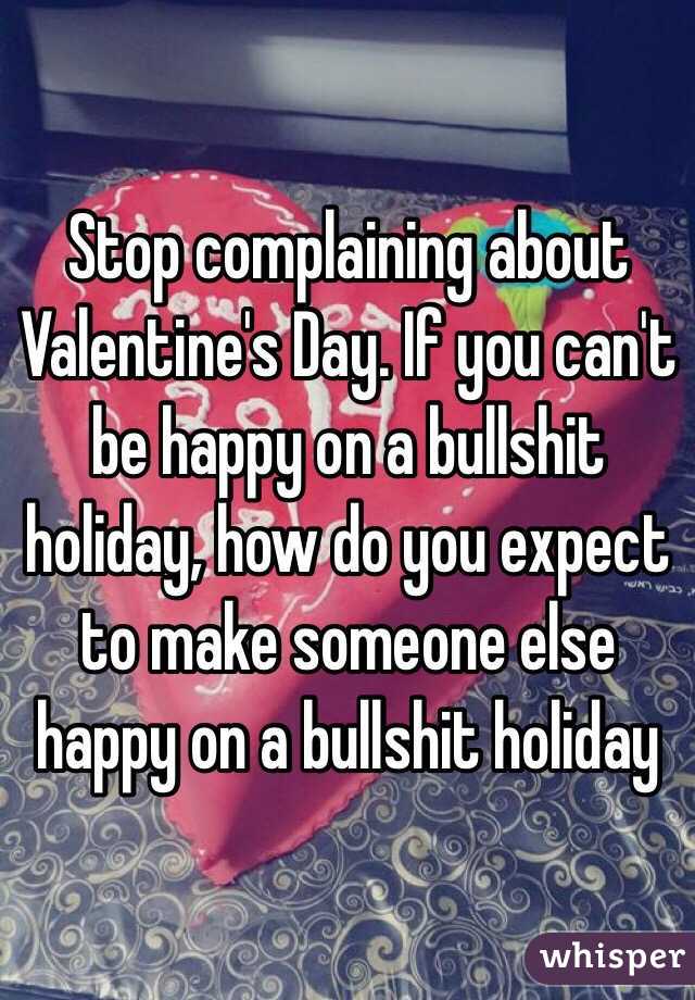 Stop complaining about Valentine's Day. If you can't be happy on a bullshit holiday, how do you expect to make someone else happy on a bullshit holiday