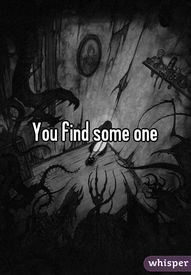 You find some one