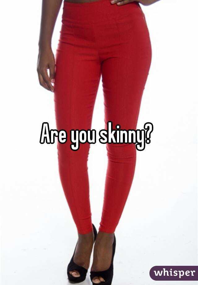 Are you skinny? 