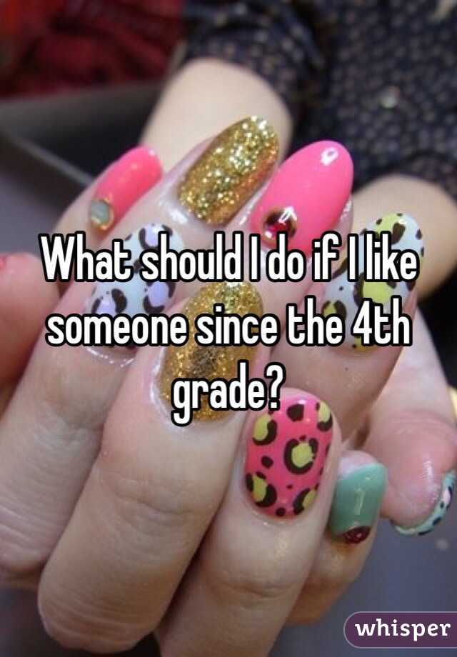What should I do if I like someone since the 4th grade?