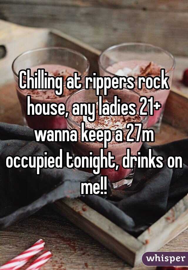 Chilling at rippers rock house, any ladies 21+ wanna keep a 27m occupied tonight, drinks on me!!