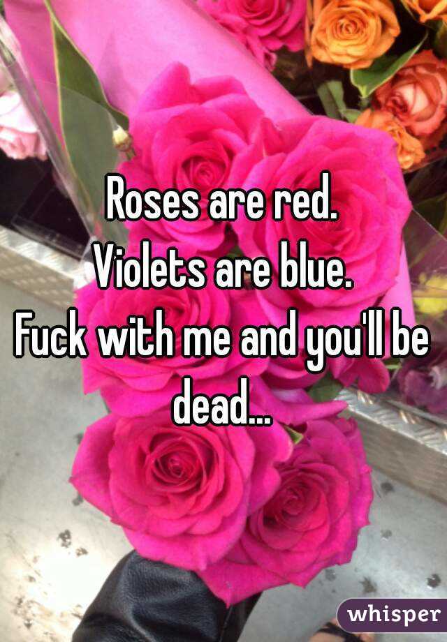 Roses are red.
Violets are blue.
Fuck with me and you'll be dead... 