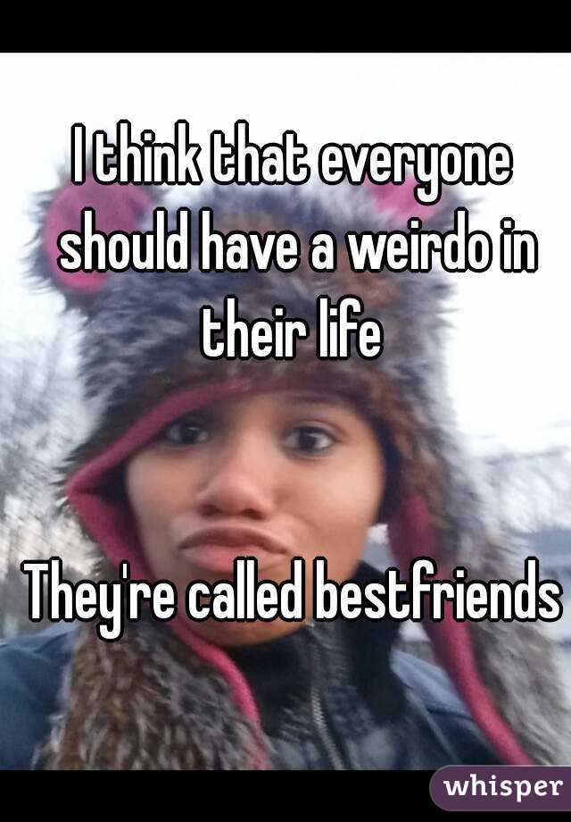 I think that everyone should have a weirdo in their life 


They're called bestfriends


