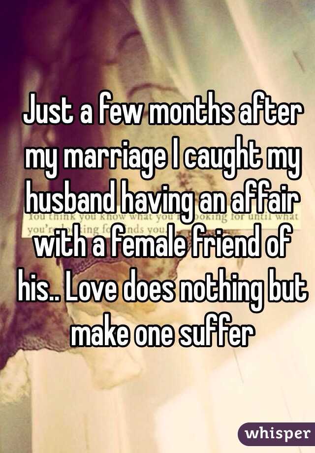 Just a few months after my marriage I caught my husband having an affair with a female friend of his.. Love does nothing but make one suffer