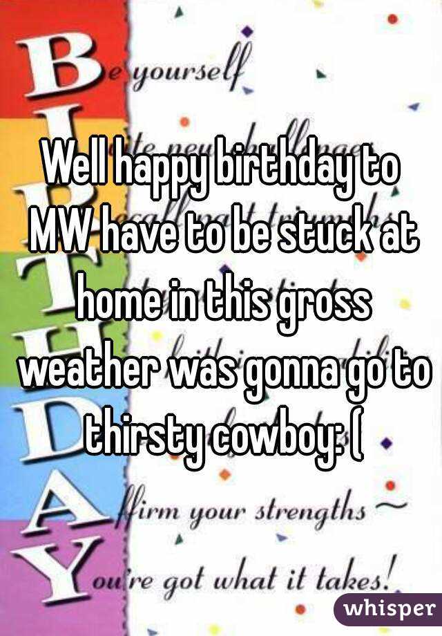Well happy birthday to MW have to be stuck at home in this gross weather was gonna go to thirsty cowboy: (