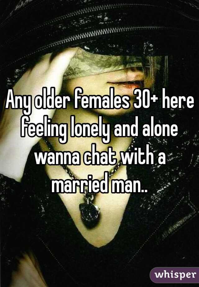 Any older females 30+ here feeling lonely and alone wanna chat with a married man..
