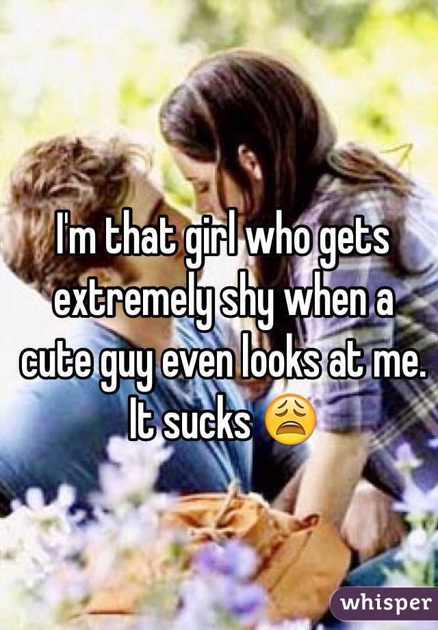 I'm that girl who gets extremely shy when a cute guy even looks at me. It sucks 😩