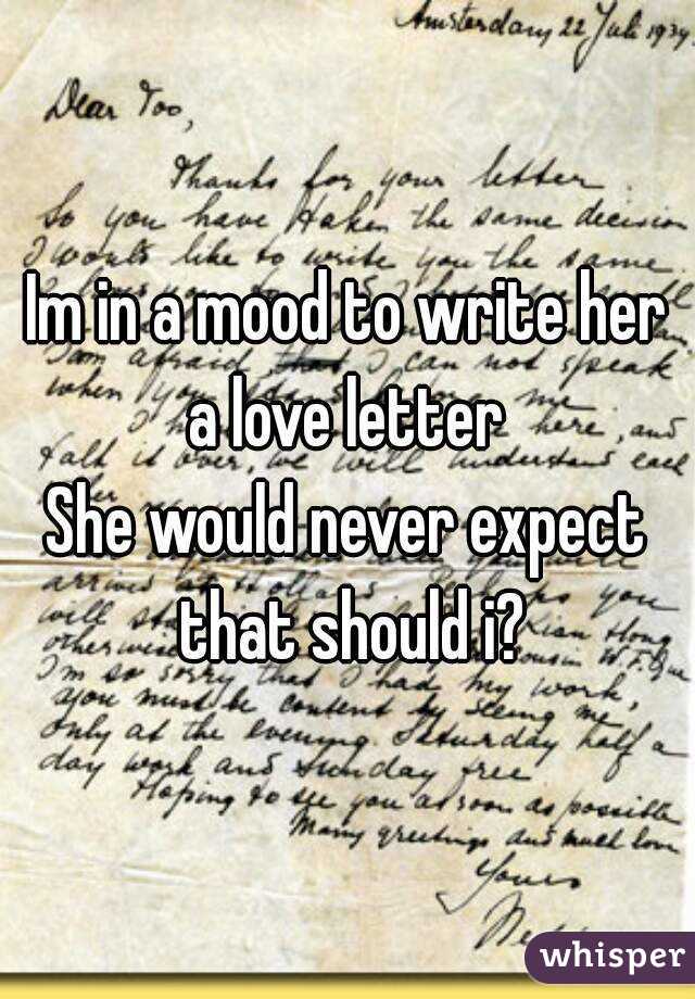 Im in a mood to write her a love letter 
She would never expect that should i?
