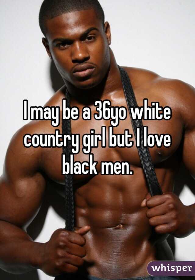I may be a 36yo white country girl but I love black men. 