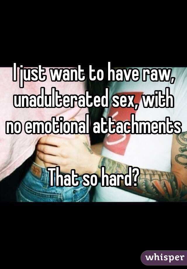 I just want to have raw, unadulterated sex, with no emotional attachments

That so hard? 
