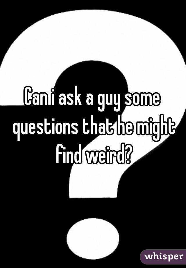 Can i ask a guy some questions that he might find weird?