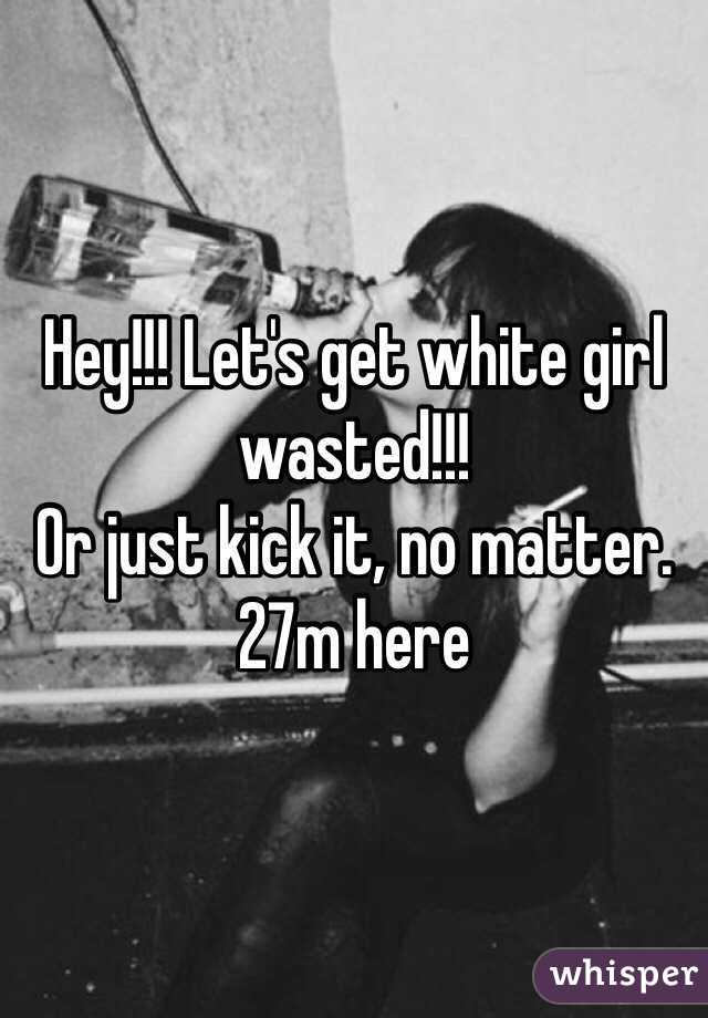 Hey!!! Let's get white girl wasted!!!  
Or just kick it, no matter. 
27m here