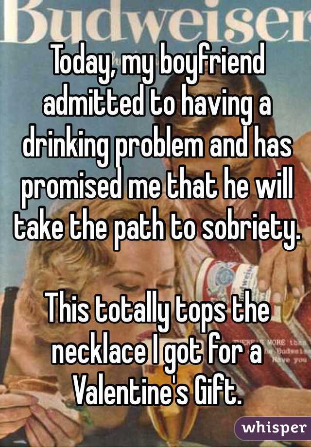 Today, my boyfriend admitted to having a drinking problem and has promised me that he will take the path to sobriety.

This totally tops the necklace I got for a Valentine's Gift.