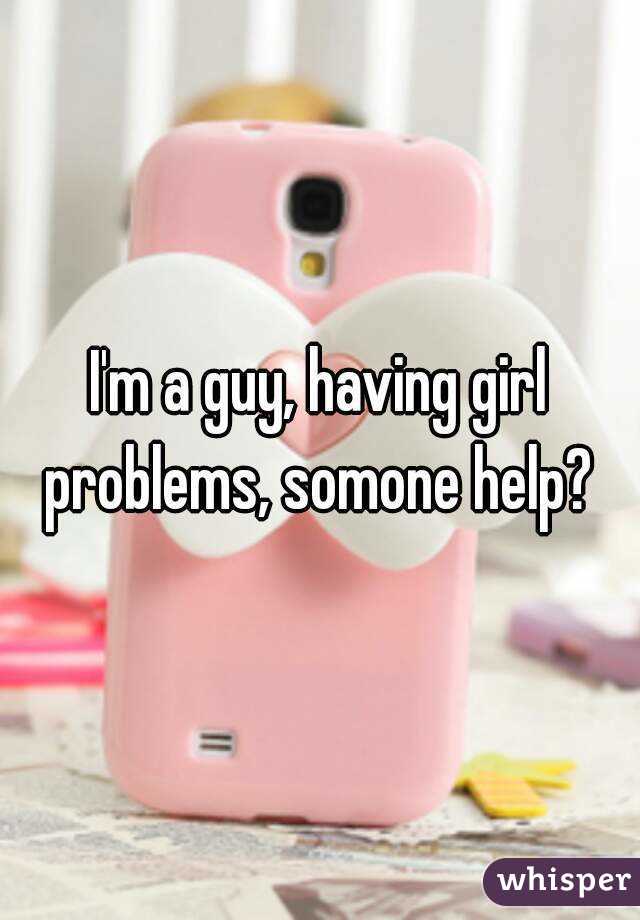 I'm a guy, having girl problems, somone help? 