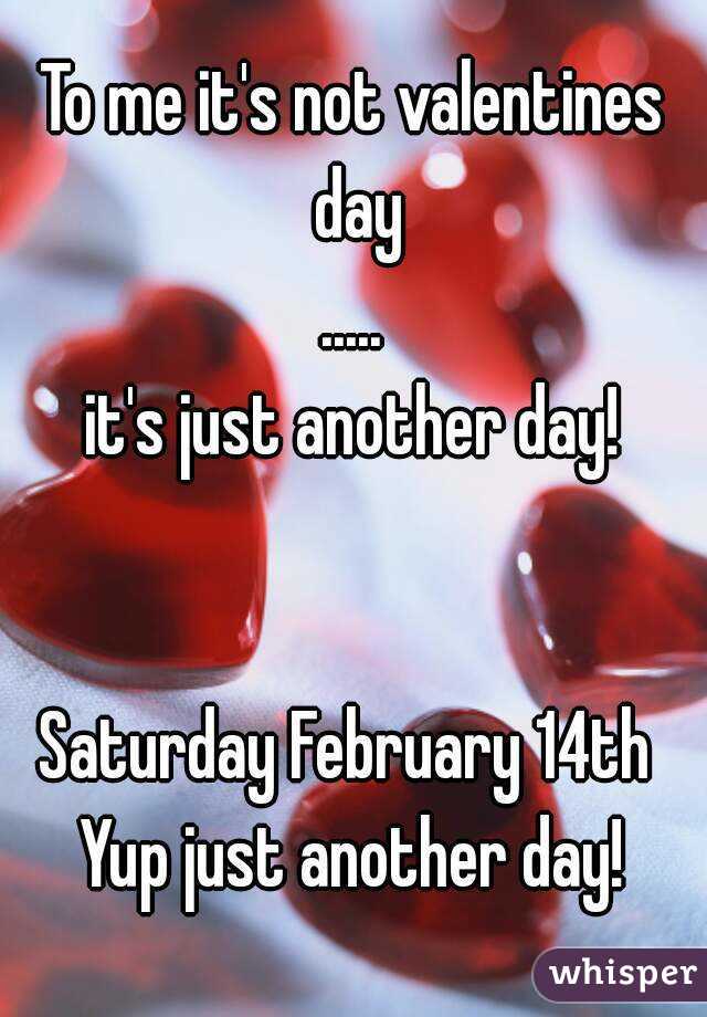 To me it's not valentines day
.....
it's just another day!


Saturday February 14th 
Yup just another day!