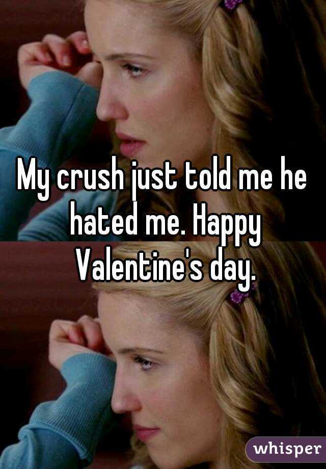 My crush just told me he hated me. Happy Valentine's day.