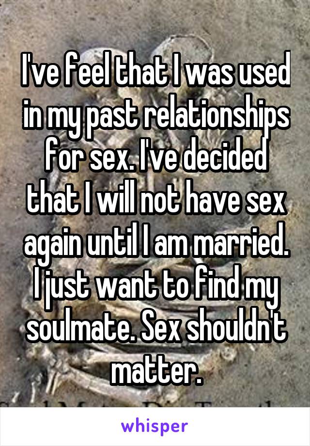 I've feel that I was used in my past relationships for sex. I've decided that I will not have sex again until I am married. I just want to find my soulmate. Sex shouldn't matter.