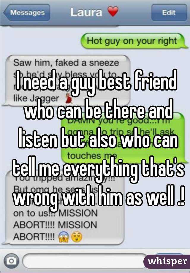 I need a guy best friend who can be there and listen but also who can tell me everything that's wrong with him as well .!