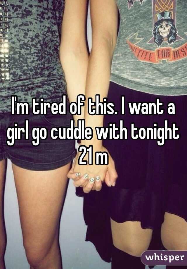 I'm tired of this. I want a girl go cuddle with tonight 21 m