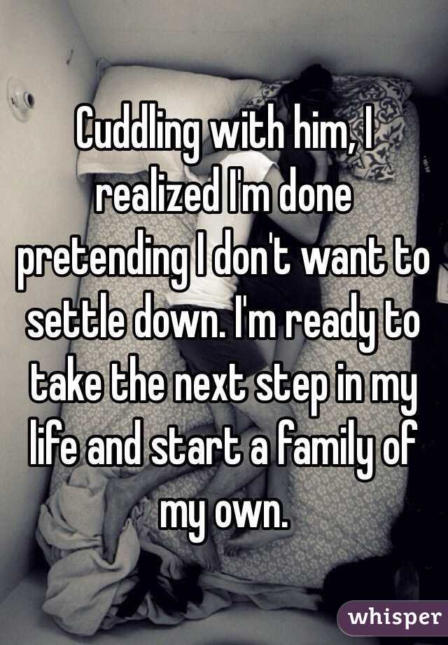 Cuddling with him, I realized I'm done pretending I don't want to settle down. I'm ready to take the next step in my life and start a family of my own. 