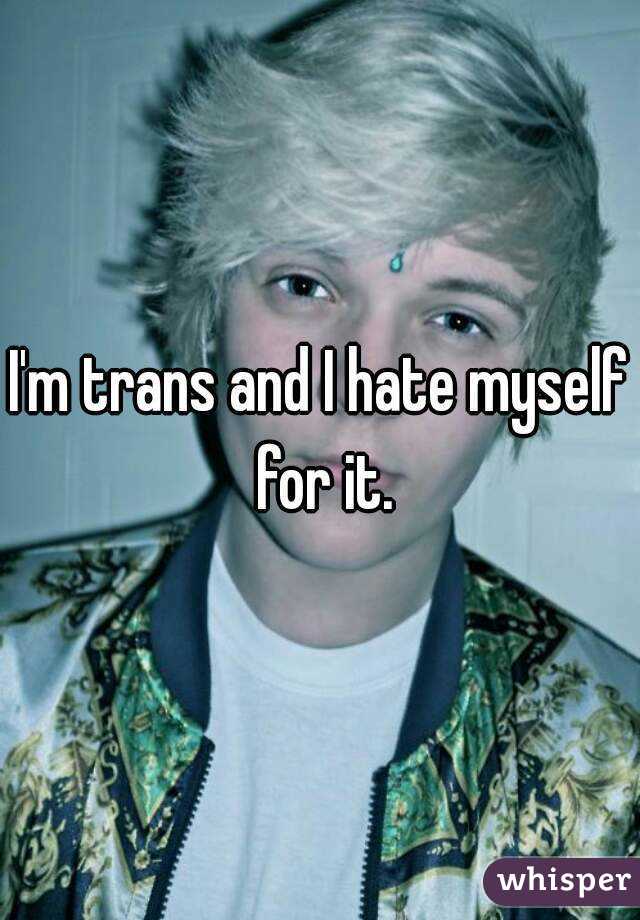 I'm trans and I hate myself for it.