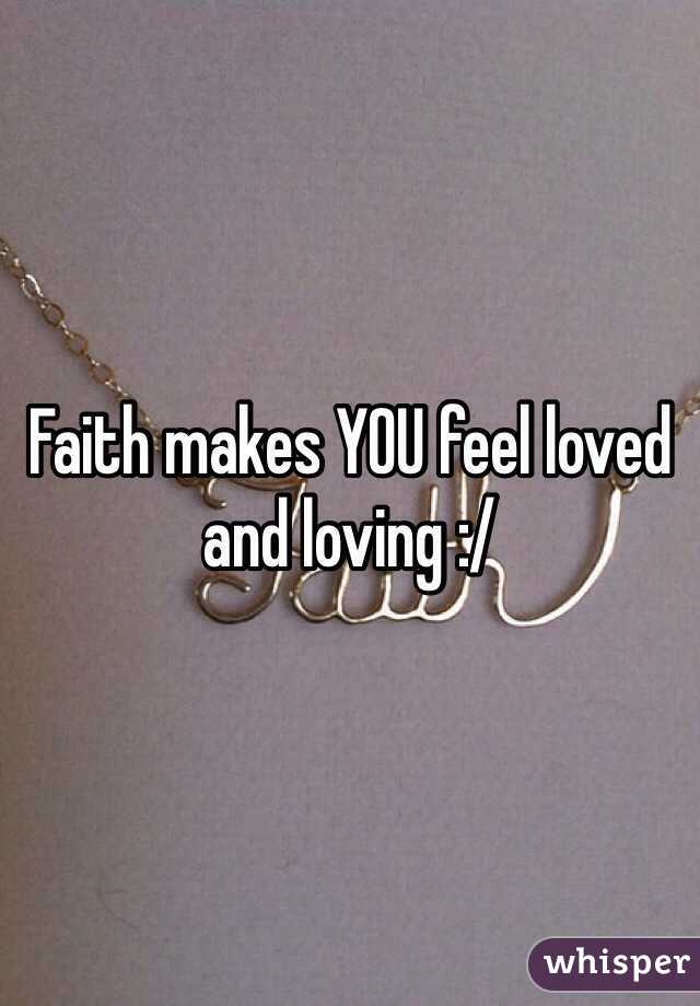 Faith makes YOU feel loved and loving :/
