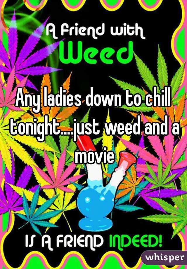 Any ladies down to chill tonight....just weed and a movie