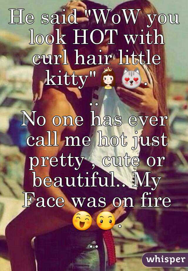 He said "WoW you look HOT with curl hair little kitty"👸😻...
No one has ever call me hot just pretty , cute or beautiful.. My Face was on fire 😄😶...
