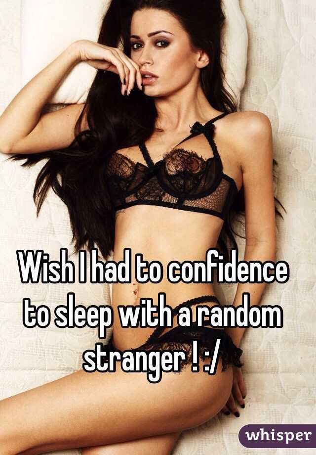 Wish I had to confidence to sleep with a random stranger ! :/ 