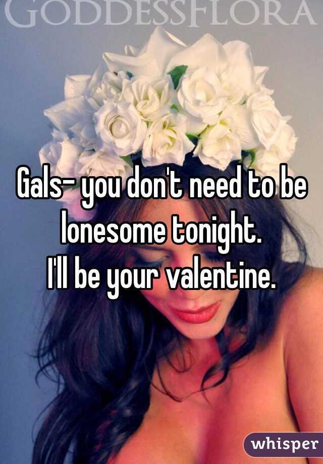Gals- you don't need to be lonesome tonight. 
I'll be your valentine. 