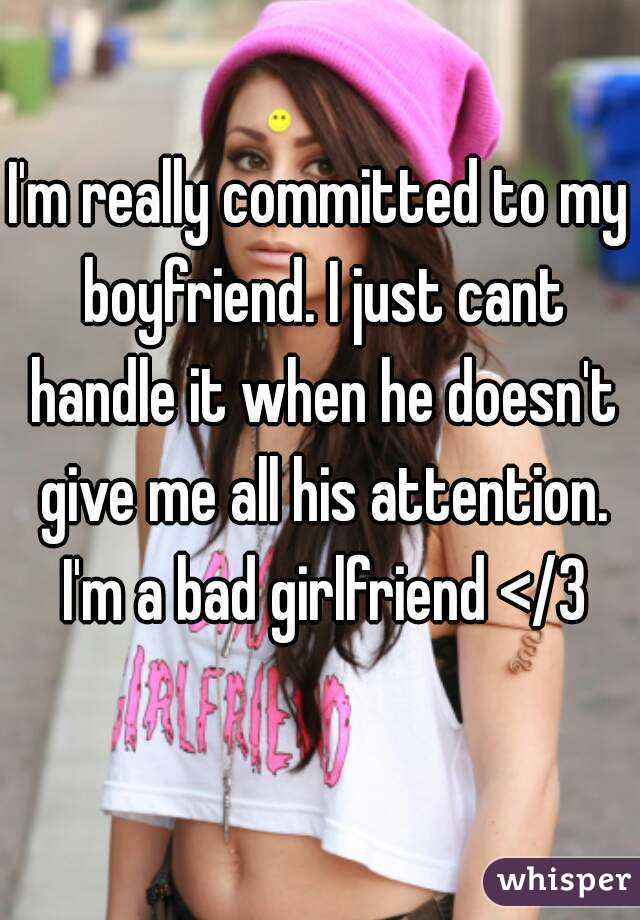 I'm really committed to my boyfriend. I just cant handle it when he doesn't give me all his attention. I'm a bad girlfriend </3