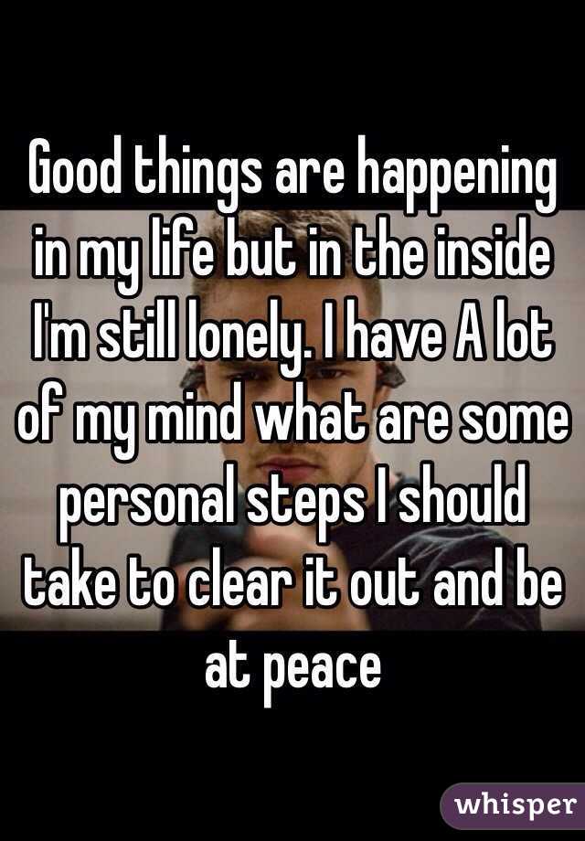  Good things are happening in my life but in the inside I'm still lonely. I have A lot of my mind what are some personal steps I should take to clear it out and be at peace