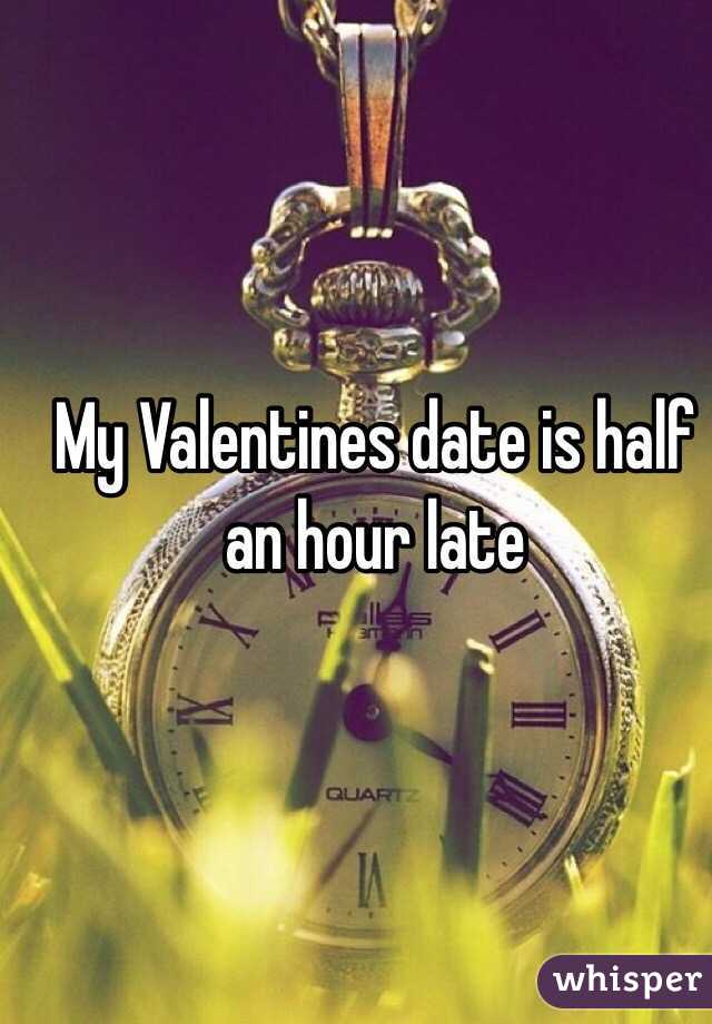 My Valentines date is half an hour late