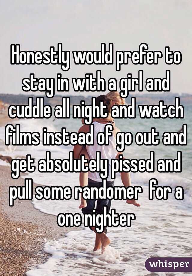 Honestly would prefer to stay in with a girl and cuddle all night and watch films instead of go out and get absolutely pissed and pull some randomer  for a one nighter 